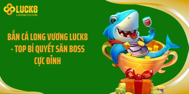 Bắn Cá Long Vương LUCK8 - Top Bí Quyết Săn Boss Cực Đỉnh