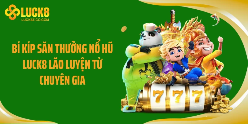 Bí kíp săn thưởng nổ hũ Luck8 lão luyện từ chuyên gia