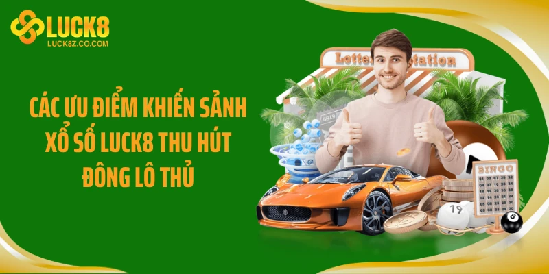 Các ưu điểm khiến sảnh xổ số LUCK8 thu hút đông lô thủ