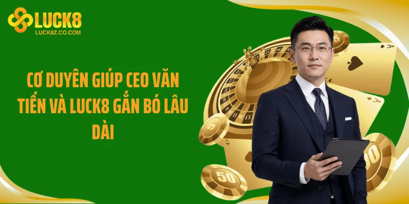Cơ duyên giúp CEO Văn Tiến và Luck8 gắn bó lâu dài