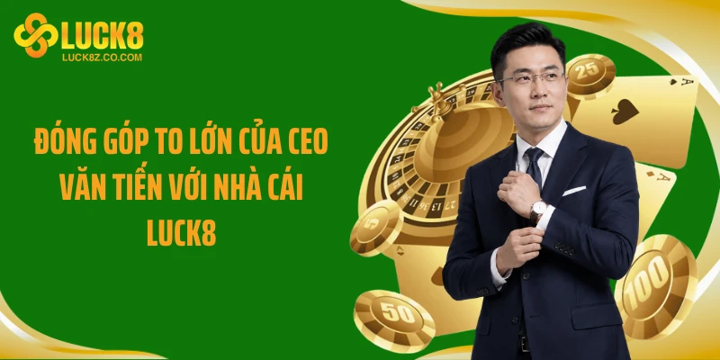 Đóng góp to lớn của CEO Văn Tiến với nhà cái Luck8