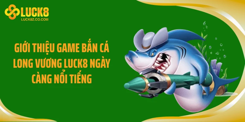 Giới thiệu game bắn cá Long Vương LUCK8 ngày càng nổi tiếng