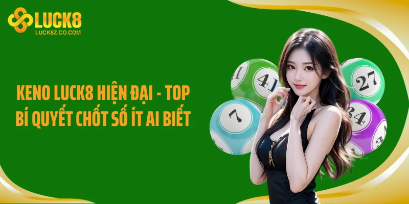 Keno LUCK8 Hiện Đại - Top Bí Quyết Chốt Số Ít Ai Biết