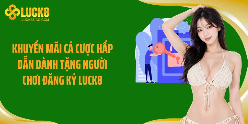 Khuyến mãi cá cược hấp dẫn dành tặng người chơi đăng ký Luck8