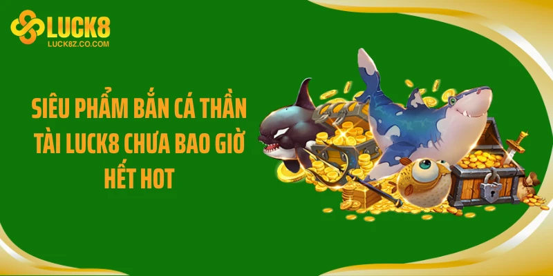 Siêu phẩm bắn cá thần tài LUCK8 chưa bao giờ hết hot
