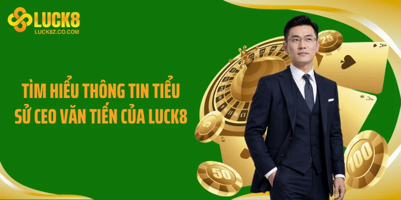 Tìm hiểu thông tin tiểu sử CEO Văn Tiến của Luck8