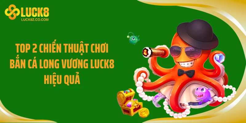 Top 2 chiến thuật chơi bắn cá Long Vương LUCK8 hiệu quả