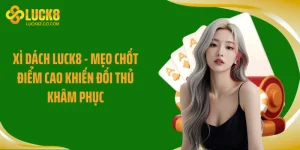 Xì Dách LUCK8 - Mẹo Chốt Điểm Cao Khiến Đối Thủ Khâm Phục
